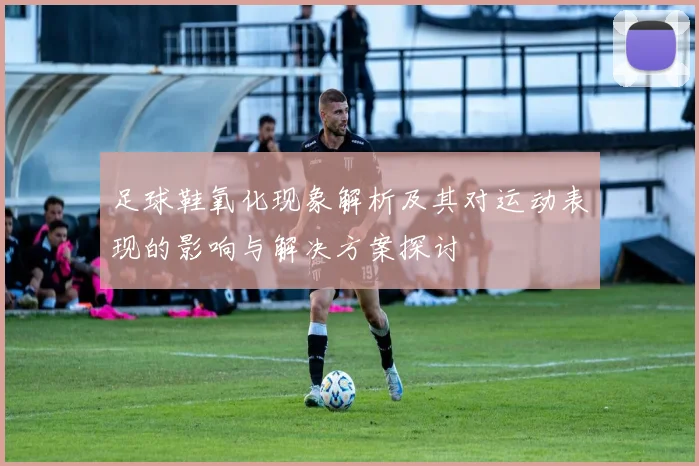 足球鞋氧化现象解析及其对运动表现的影响与解决方案探讨