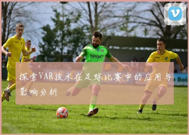 探索VAR技术在足球比赛中的应用与影响分析