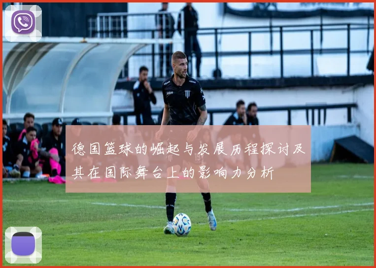德国篮球的崛起与发展历程探讨及其在国际舞台上的影响力分析