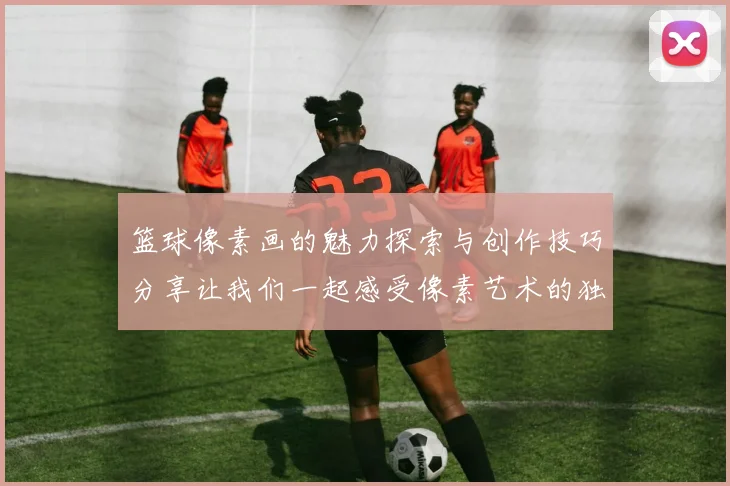 篮球像素画的魅力探索与创作技巧分享让我们一起感受像素艺术的独特风采