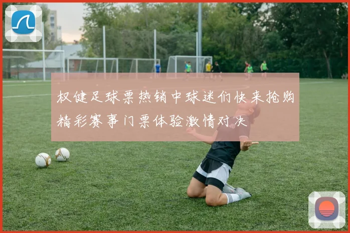 权健足球票热销中球迷们快来抢购精彩赛事门票体验激情对决