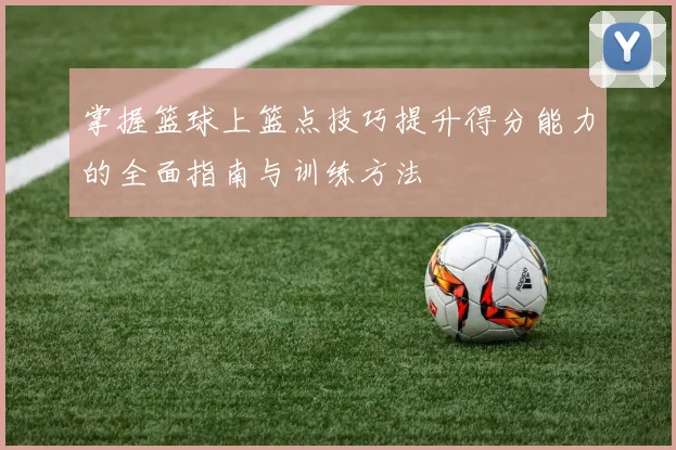 掌握篮球上篮点技巧提升得分能力的全面指南与训练方法