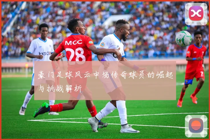 豪门足球风云中场传奇球员的崛起与挑战解析