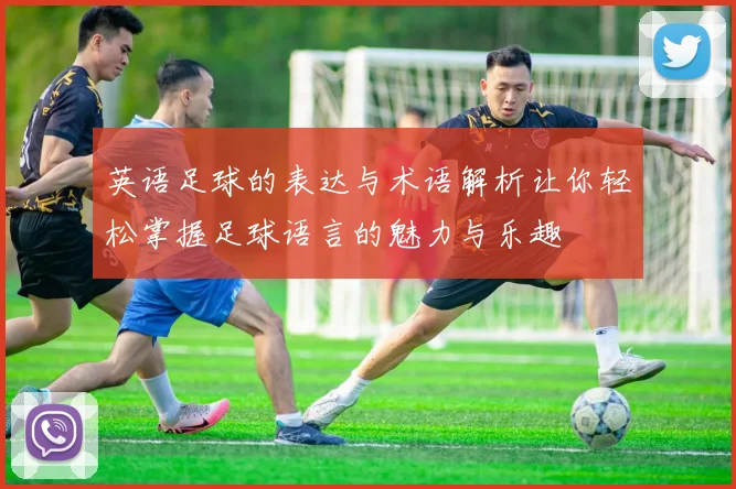 英语足球的表达与术语解析让你轻松掌握足球语言的魅力与乐趣