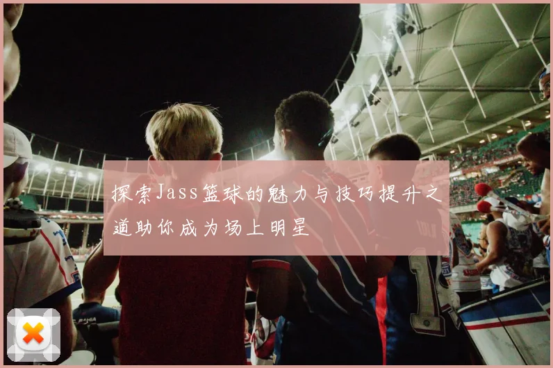 探索Jass篮球的魅力与技巧提升之道助你成为场上明星