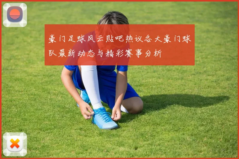豪门足球风云贴吧热议各大豪门球队最新动态与精彩赛事分析