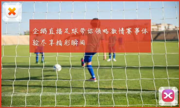 企鹅直播足球带你领略激情赛事体验尽享精彩瞬间