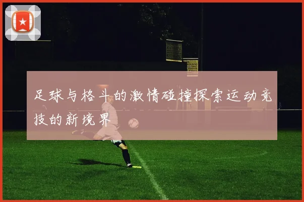 足球与格斗的激情碰撞探索运动竞技的新境界