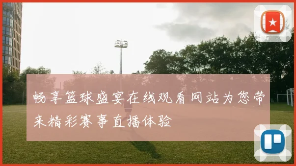畅享篮球盛宴在线观看网站为您带来精彩赛事直播体验