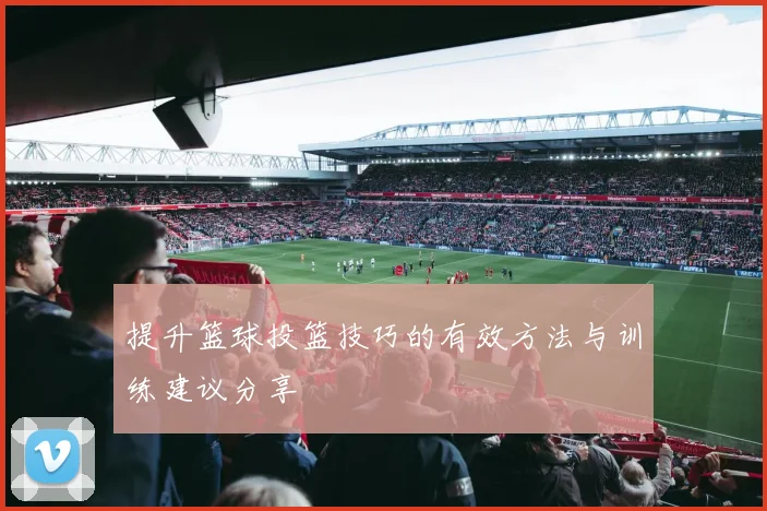 提升篮球投篮技巧的有效方法与训练建议分享